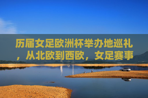 历届女足欧洲杯举办地巡礼，从北欧到西欧，女足赛事的欧洲足迹，女足欧洲杯举办地巡礼，北欧至西欧的赛事足迹