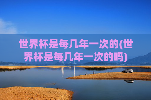 世界杯是每几年一次的(世界杯是每几年一次的吗)