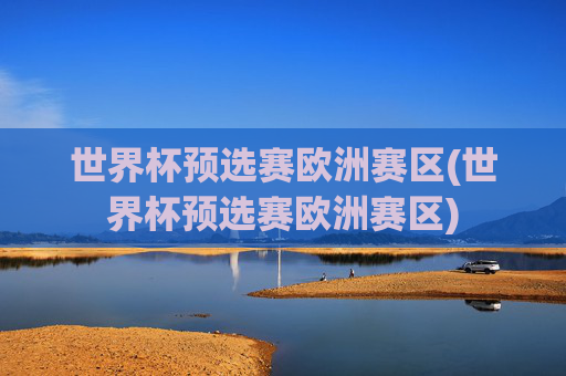 世界杯预选赛欧洲赛区(世界杯预选赛欧洲赛区)