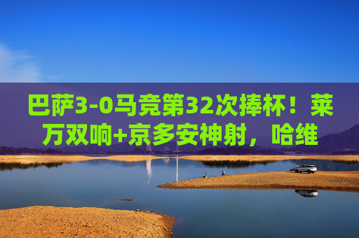 巴萨3-0马竞第32次捧杯！莱万双响+京多安神射，哈维告别战完美收官，巴萨3-0马竞第32次夺冠！莱万双响京多安神射，哈维告别战完美收官