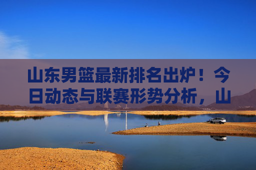 山东男篮最新排名出炉!今日动态与联赛形势分析,山东男篮最新排名出炉,今日动态与联赛形势分析