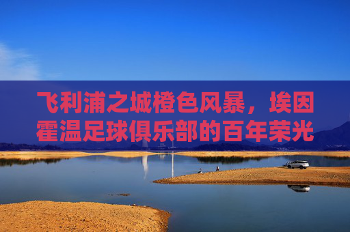 飞利浦之城橙色风暴，埃因霍温足球俱乐部的百年荣光与青训传奇，飞利浦之城橙色风暴，埃因霍温百年荣光与青训传奇
