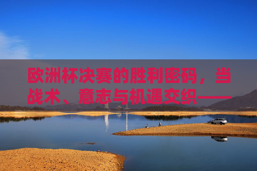 欧洲杯决赛的胜利密码,当战术、意志与机遇交织——以2020年意大利夺冠为例,2020年意大利夺冠,战术、意志与机遇交织的胜利密码