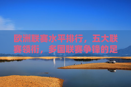 欧洲联赛水平排行，五大联赛领衔，多国联赛争锋的足球实力梯队，欧洲足球联赛实力梯队，五大联赛领衔，多国争锋
