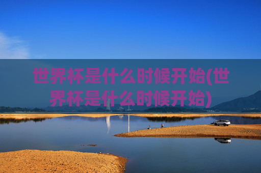 世界杯是什么时候开始(世界杯是什么时候开始)
