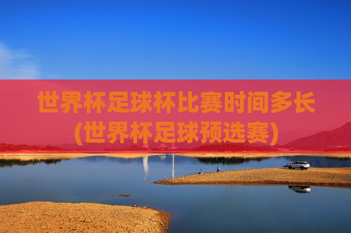 世界杯足球杯比赛时间多长(世界杯足球预选赛)