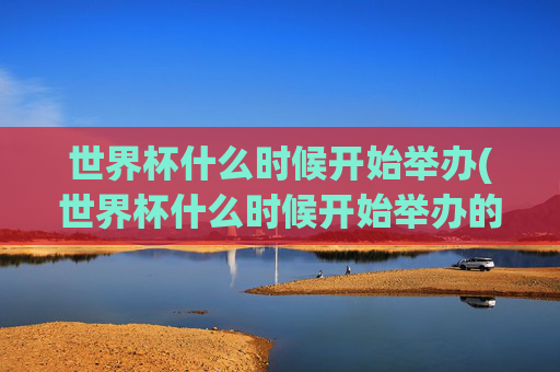 世界杯什么时候开始举办(世界杯什么时候开始举办的)