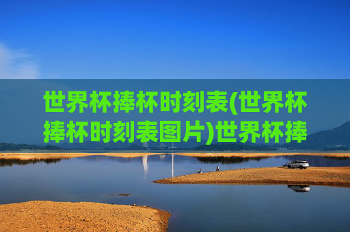 世界杯捧杯时刻表(世界杯捧杯时刻表图片)世界杯捧杯时刻表
