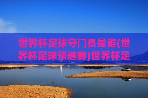 世界杯足球守门员是谁(世界杯足球预选赛)世界杯足球预选赛守门员是谁