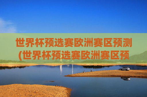 世界杯预选赛欧洲赛区预测(世界杯预选赛欧洲赛区预测分析)