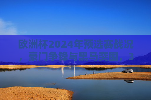 欧洲杯2024年预选赛战况,豪门争锋与黑马突围,32强席位争夺白热化,欧洲杯2024预选赛,豪门黑马争锋,32强席位争夺白热化