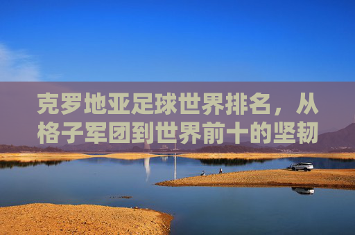 克罗地亚足球世界排名，从格子军团到世界前十的坚韧之路，克罗地亚足球，格子军团的世界前十坚韧之路