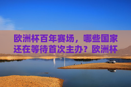 欧洲杯百年赛场,哪些国家还在等待首次主办?欧洲杯百年赛场,哪些国家还在等待首次主办?
