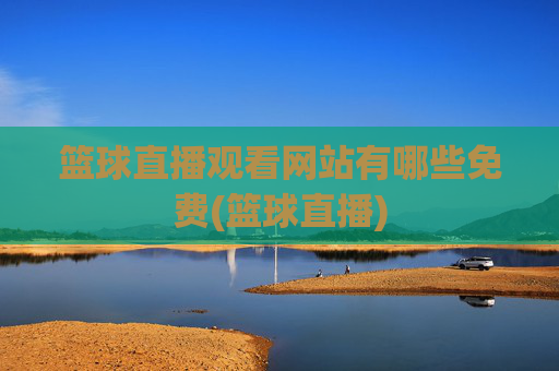 篮球直播观看网站有哪些免费(篮球直播)