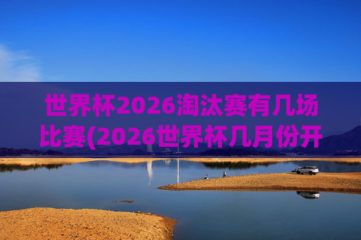 世界杯2026淘汰赛有几场比赛(2026世界杯几月份开始)