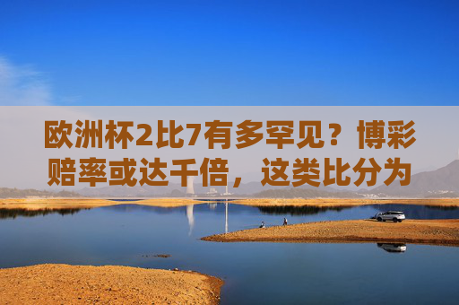 欧洲杯2比7有多罕见?博彩赔率或达千倍,这类比分为何被称为冷门中的核弹,欧洲杯2比7,博彩赔率或达千倍的冷门核弹
