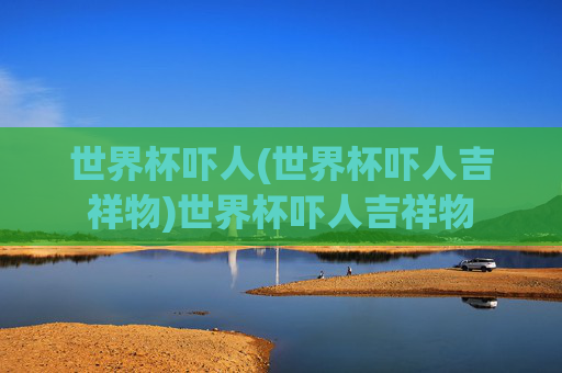 世界杯吓人(世界杯吓人吉祥物)世界杯吓人吉祥物