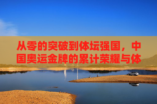 从零的突破到体坛强国，中国奥运金牌的累计荣耀与体育征程，从零突破到体坛强国，中国奥运金牌的荣耀征程