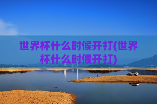 世界杯什么时候开打(世界杯什么时候开打)