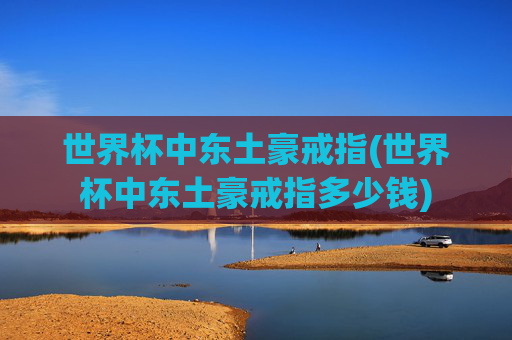 世界杯中东土豪戒指(世界杯中东土豪戒指多少钱)