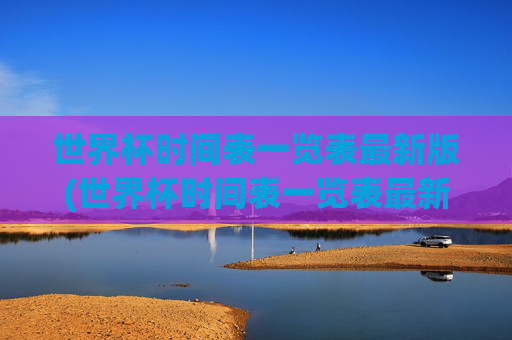 世界杯时间表一览表最新版(世界杯时间表一览表最新版下载)最新版世界杯时间表一览表（下载）
