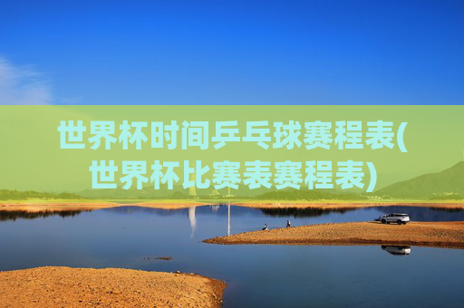 世界杯时间乒乓球赛程表(世界杯比赛表赛程表)