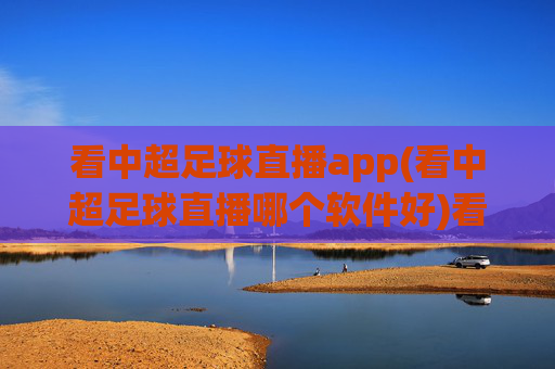看中超足球直播app(看中超足球直播哪个软件好)看中超足球直播哪个软件好