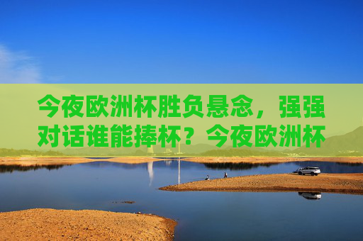 今夜欧洲杯胜负悬念，强强对话谁能捧杯？今夜欧洲杯强强对话，胜负悬念谁能捧杯？