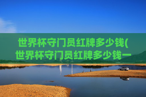 世界杯守门员红牌多少钱(世界杯守门员红牌多少钱一个)