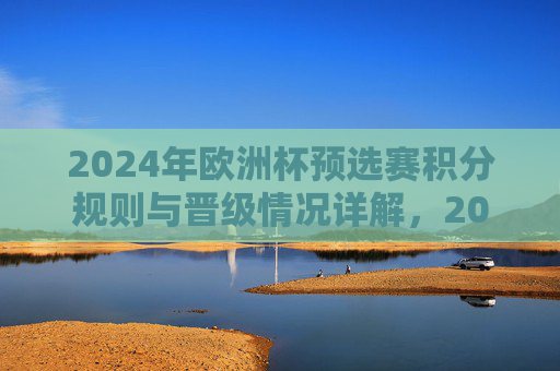 2024年欧洲杯预选赛积分规则与晋级情况详解,2024年欧洲杯预选赛积分规则与晋级情况详解
