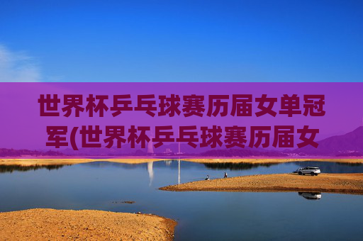 世界杯乒乓球赛历届女单冠军(世界杯乒乓球赛历届女单冠军是谁)