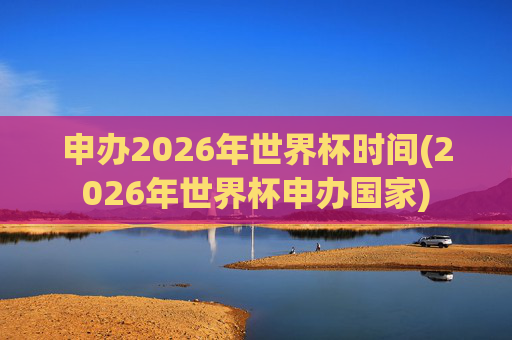 申办2026年世界杯时间(2026年世界杯申办国家)