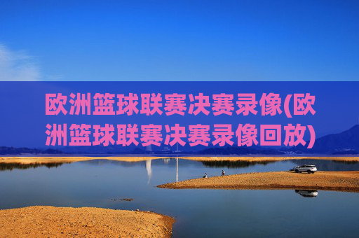 欧洲篮球联赛决赛录像(欧洲篮球联赛决赛录像回放)