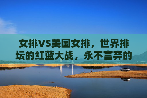 女排VS美国女排，世界排坛的红蓝大战，永不言弃的赛场传奇，女排红蓝大战，永不言弃的赛场传奇