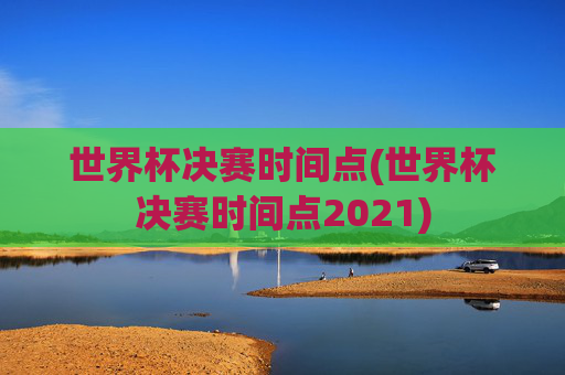 世界杯决赛时间点(世界杯决赛时间点2021)