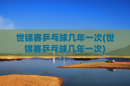 世锦赛乒乓球几年一次(世锦赛乒乓球几年一次)