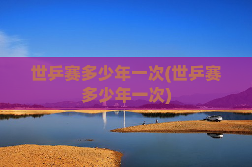 世乒赛多少年一次(世乒赛多少年一次)