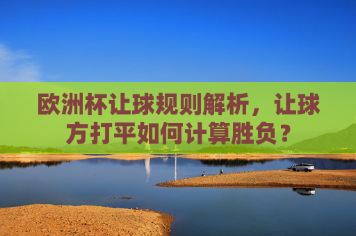 欧洲杯让球规则解析,让球方打平如何计算胜负?