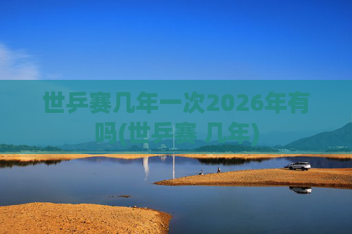 世乒赛几年一次2026年有吗(世乒赛 几年)