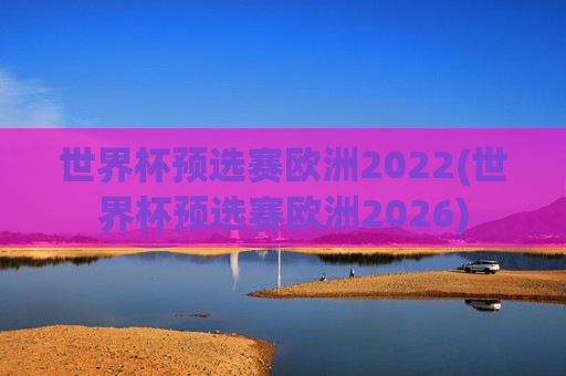 世界杯预选赛欧洲2022(世界杯预选赛欧洲2026)