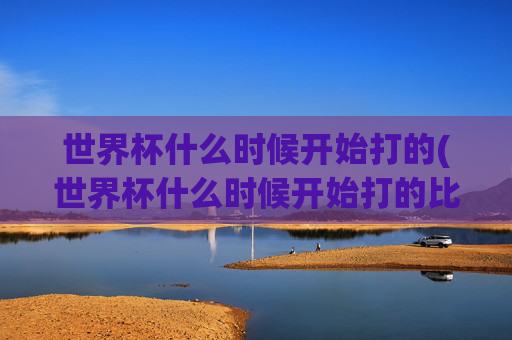 世界杯什么时候开始打的(世界杯什么时候开始打的比赛)