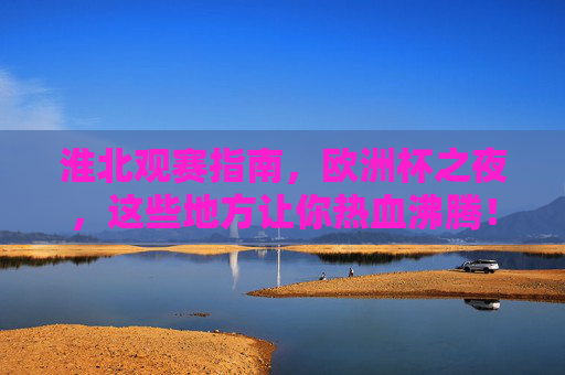淮北观赛指南,欧洲杯之夜,这些地方让你热血沸腾!