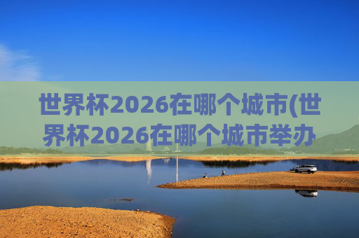 世界杯2026在哪个城市(世界杯2026在哪个城市举办)