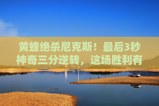 黄蜂绝杀尼克斯！最后3秒神奇三分逆转，这场胜利有多燃？黄蜂最后3秒神奇三分绝杀尼克斯逆转