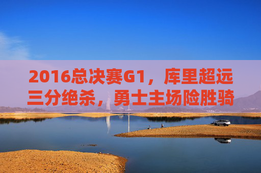 2016总决赛G1,库里超远三分绝杀,勇士主场险胜骑士,经典对决拉开序幕,2016总决赛G1,库里超远三分绝杀,勇士险胜骑士,经典对决拉开序幕