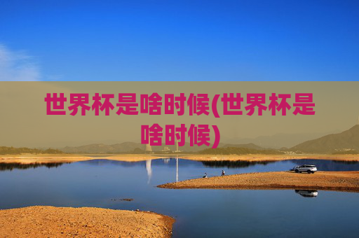 世界杯是啥时候(世界杯是啥时候)