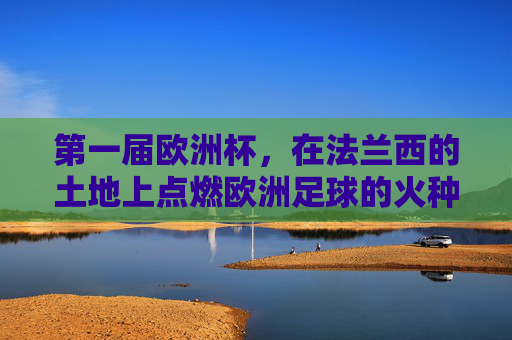 第一届欧洲杯，在法兰西的土地上点燃欧洲足球的火种，法兰西点燃首届欧洲杯火种
