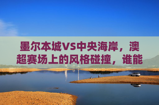 墨尔本城VS中央海岸,澳超赛场上的风格碰撞,谁能占据先机?
