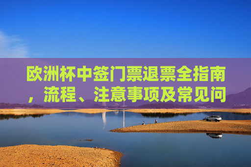 欧洲杯中签门票退票全指南,流程、注意事项及常见问题解答,欧洲杯中签门票退票全指南