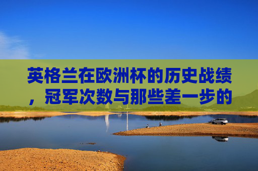 英格兰在欧洲杯的历史战绩，冠军次数与那些差一步的辉煌，英格兰欧洲杯，冠军次数与差一步的辉煌